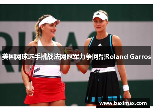 美国网球选手挑战法网冠军力争问鼎Roland Garros