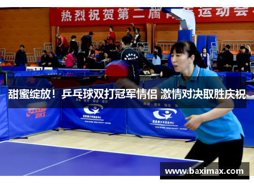 甜蜜绽放！乒乓球双打冠军情侣 激情对决取胜庆祝