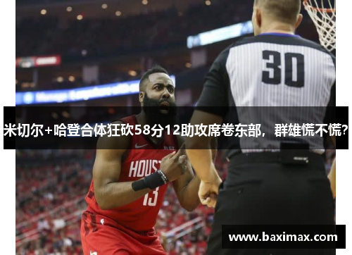 米切尔+哈登合体狂砍58分12助攻席卷东部，群雄慌不慌？